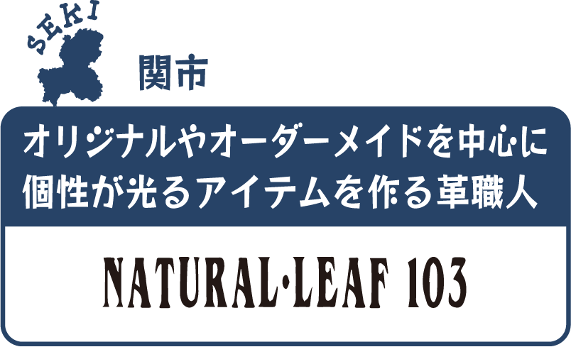 関市 オリジナルやオーダーメイドを中心に個性が光るアイテムを作る革職人 NATURAL・LEAF 103